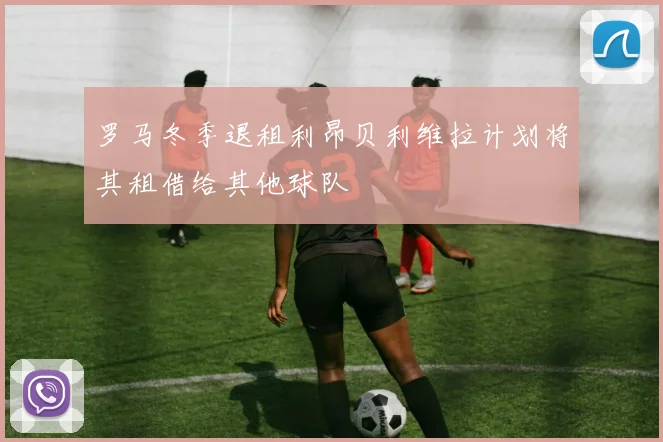 罗马冬季退租利昂贝利维拉计划将其租借给其他球队