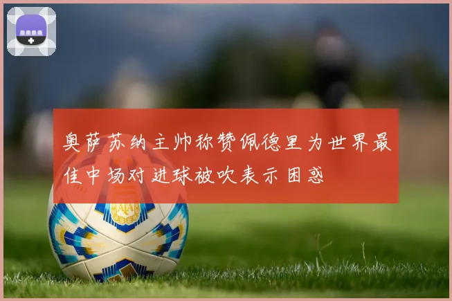 奥萨苏纳主帅称赞佩德里为世界最佳中场对进球被吹表示困惑