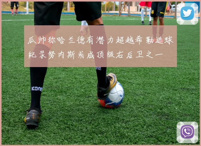瓜帅称哈兰德有潜力超越希勒进球纪录努内斯或成顶级右后卫之一