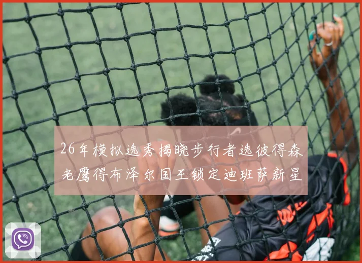 26年模拟选秀揭晓步行者选彼得森老鹰得布泽尔国王锁定迪班萨新星