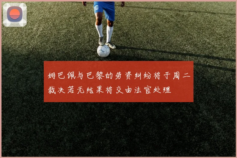 姆巴佩与巴黎的劳资纠纷将于周二裁决若无结果将交由法官处理