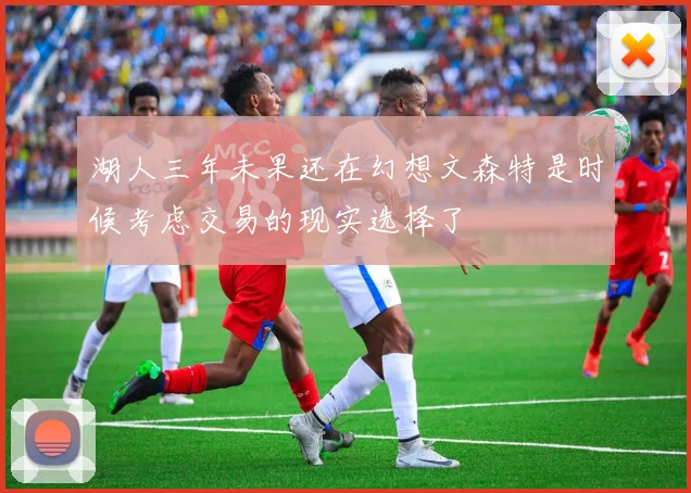 湖人三年未果还在幻想文森特是时候考虑交易的现实选择了