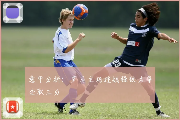 意甲分析：罗马主场迎战强敌力争全取三分