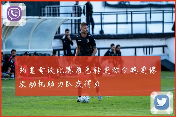 约基奇谈比赛角色转变称今晚更像发动机助力队友得分