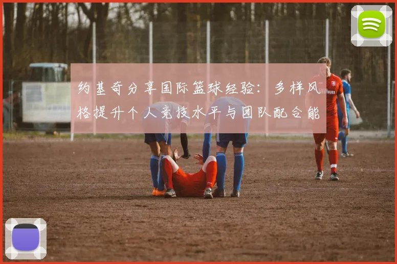 约基奇分享国际篮球经验：多样风格提升个人竞技水平与团队配合能力