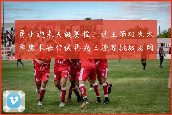 勇士迎来关键赛程三连主场对决太阳魔术独行侠再战三连客挑战龙网蜂