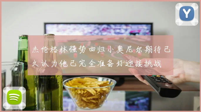 杰伦格林强势回归小奥尼尔期待已久认为他已完全准备好迎接挑战