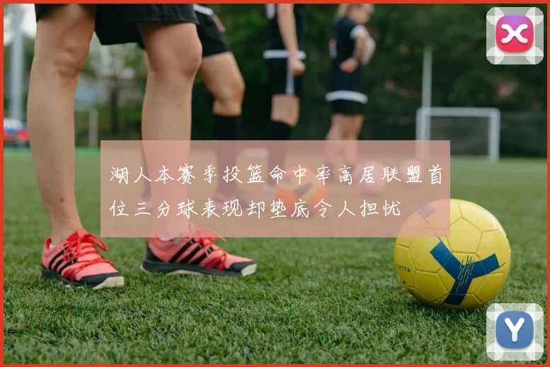 湖人本赛季投篮命中率高居联盟首位三分球表现却垫底令人担忧