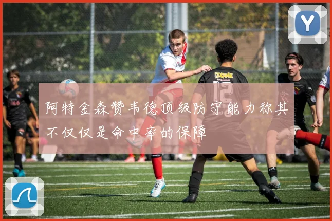 阿特金森赞韦德顶级防守能力称其不仅仅是命中率的保障