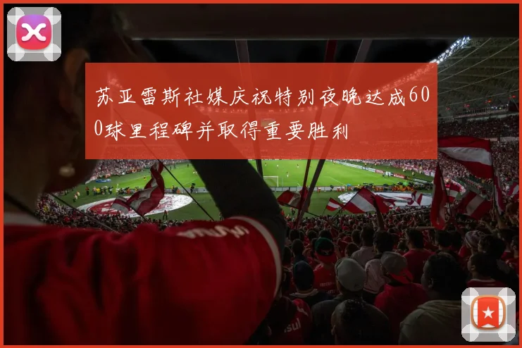 苏亚雷斯社媒庆祝特别夜晚达成600球里程碑并取得重要胜利