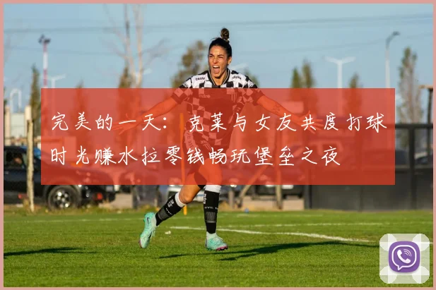 完美的一天：克莱与女友共度打球时光赚水拉零钱畅玩堡垒之夜