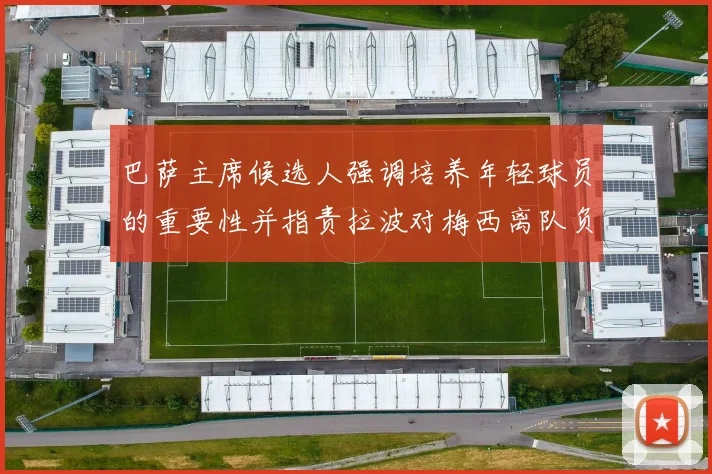 巴萨主席候选人强调培养年轻球员的重要性并指责拉波对梅西离队负责