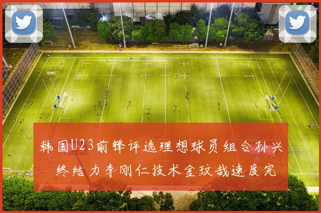 韩国U23前锋评选理想球员组合孙兴慜终结力李刚仁技术金玟哉速度完美融合