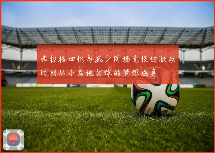 弗拉格回忆与威少同场竞技的激动时刻从小看他打球的梦想成真