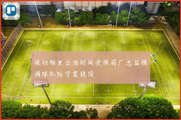 埃切维里出场时间受限药厂总监强调球队防守需稳固