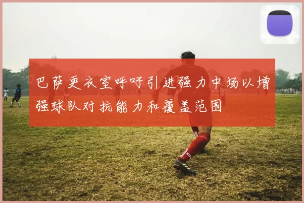 巴萨更衣室呼吁引进强力中场以增强球队对抗能力和覆盖范围