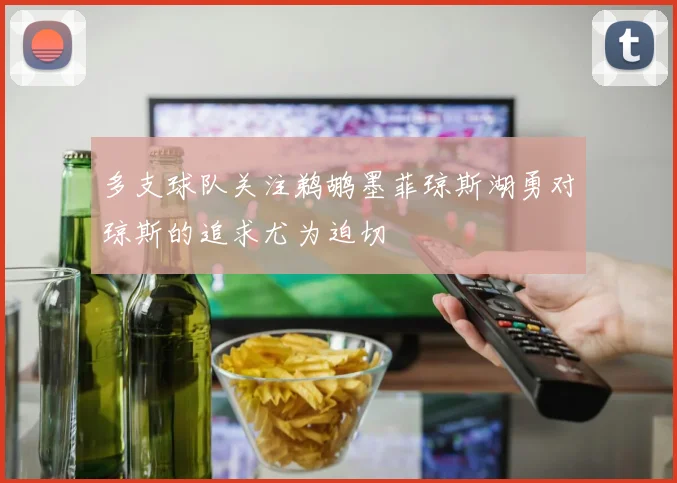多支球队关注鹈鹕墨菲琼斯湖勇对琼斯的追求尤为迫切