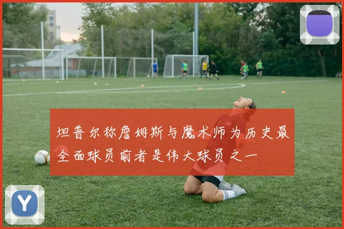 坦普尔称詹姆斯与魔术师为历史最全面球员前者是伟大球员之一
