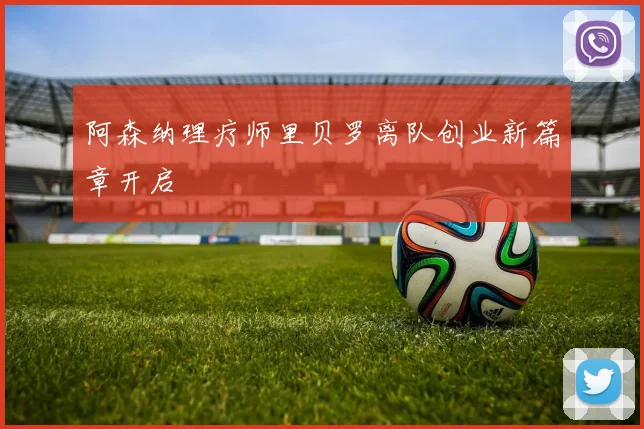 阿森纳理疗师里贝罗离队创业新篇章开启