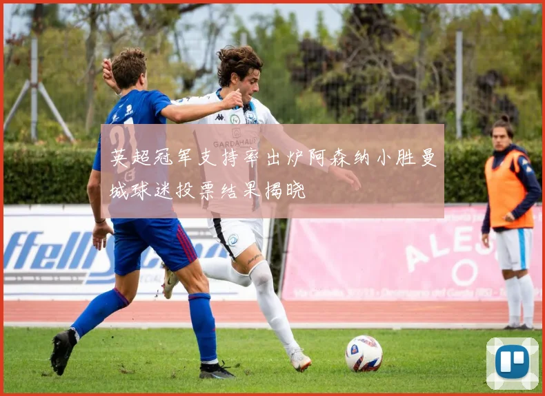 英超冠军支持率出炉阿森纳小胜曼城球迷投票结果揭晓