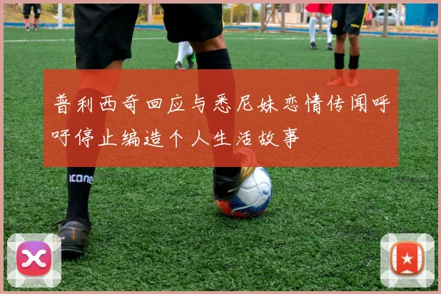 普利西奇回应与悉尼妹恋情传闻呼吁停止编造个人生活故事