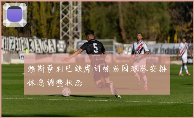 赖斯萨利巴缺席训练或因球队安排休息调整状态