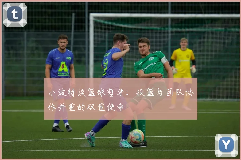 小波特谈篮球哲学：投篮与团队协作并重的双重使命