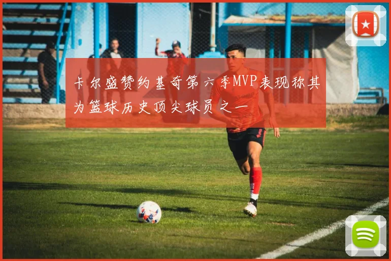 卡尔盛赞约基奇第六季MVP表现称其为篮球历史顶尖球员之一