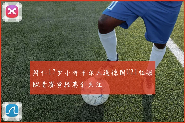 拜仁17岁小将卡尔入选德国U21征战欧青赛资格赛引关注