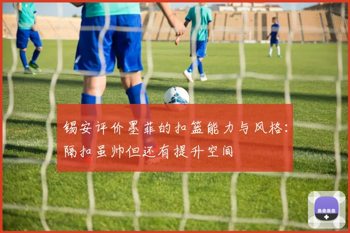 锡安评价墨菲的扣篮能力与风格：隔扣虽帅但还有提升空间