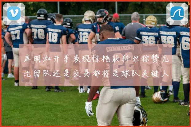 库明加开季表现惊艳获科尔称赞无论留队还是交易都将是球队关键人物