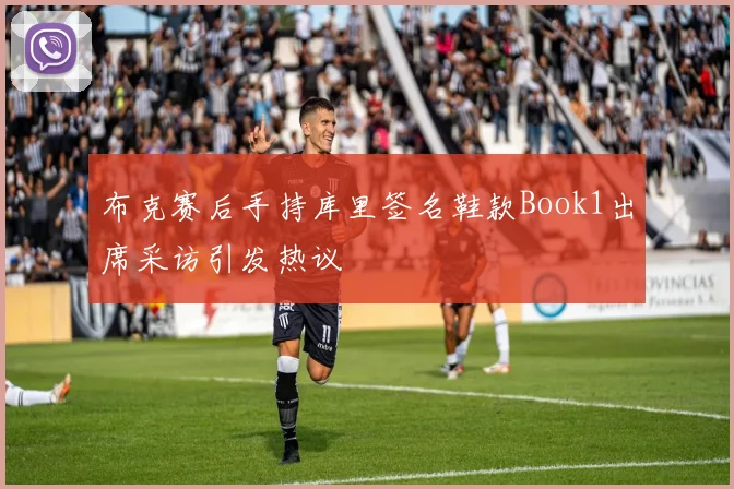 布克赛后手持库里签名鞋款Book1出席采访引发热议