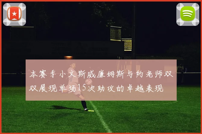 本赛季小文斯威廉姆斯与约老师双双展现单场15次助攻的卓越表现