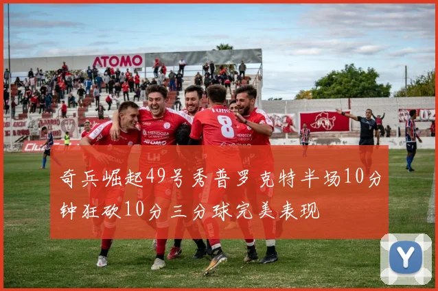 奇兵崛起49号秀普罗克特半场10分钟狂砍10分三分球完美表现