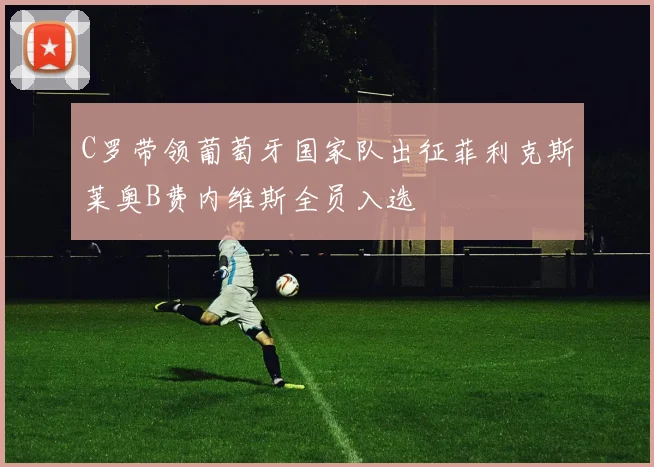 C罗带领葡萄牙国家队出征菲利克斯莱奥B费内维斯全员入选