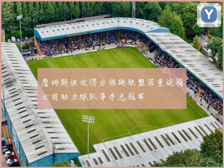 詹姆斯快攻得分领跑联盟若重返骑士将助力球队争夺总冠军