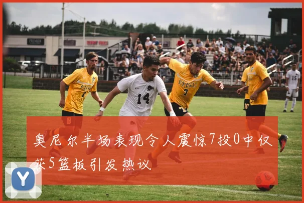 奥尼尔半场表现令人震惊7投0中仅获5篮板引发热议