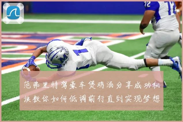 范弗里特驾豪车煲鸡汤分享成功秘诀教你如何低调前行直到实现梦想