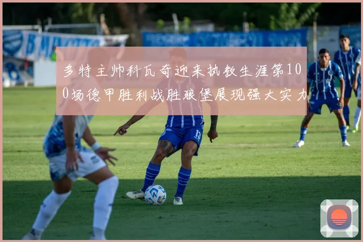 多特主帅科瓦奇迎来执教生涯第100场德甲胜利战胜狼堡展现强大实力