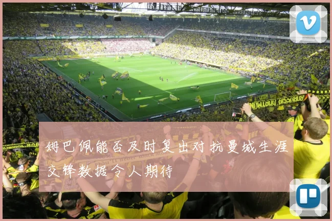 姆巴佩能否及时复出对抗曼城生涯交锋数据令人期待