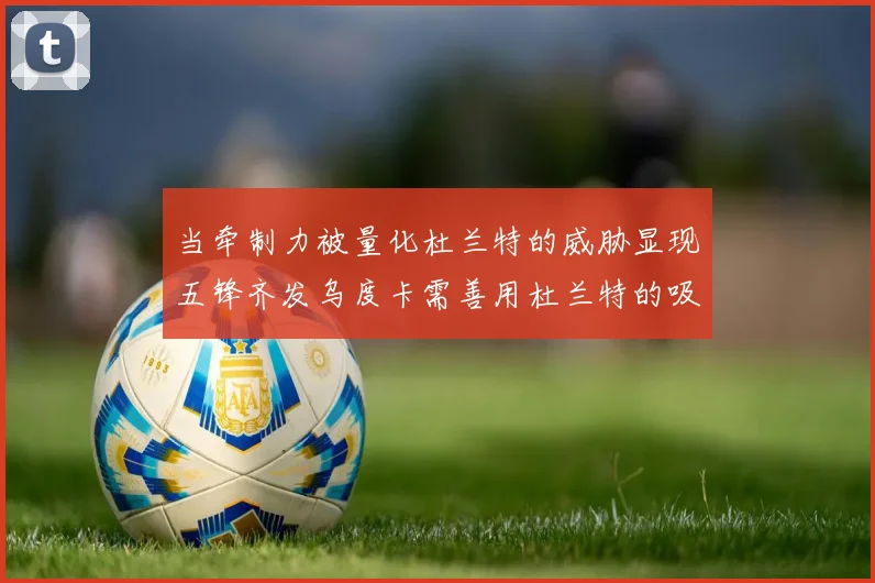 当牵制力被量化杜兰特的威胁显现五锋齐发乌度卡需善用杜兰特的吸引力