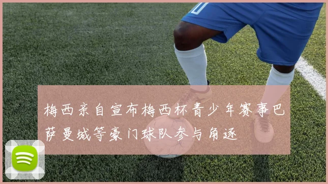 梅西亲自宣布梅西杯青少年赛事巴萨曼城等豪门球队参与角逐