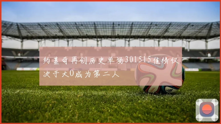 约基奇再创历史单场301515佳绩仅次于大O成为第二人