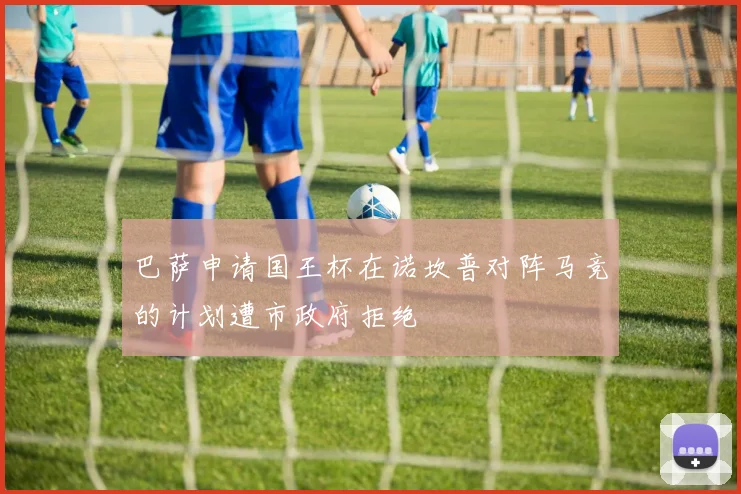 巴萨申请国王杯在诺坎普对阵马竞的计划遭市政府拒绝